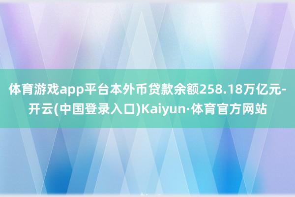 体育游戏app平台本外币贷款余额258.18万亿元-开云(中国登录入口)Kaiyun·体育官方网站