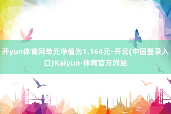 开yun体育网单元净值为1.164元-开云(中国登录入口)Kaiyun·体育官方网站
