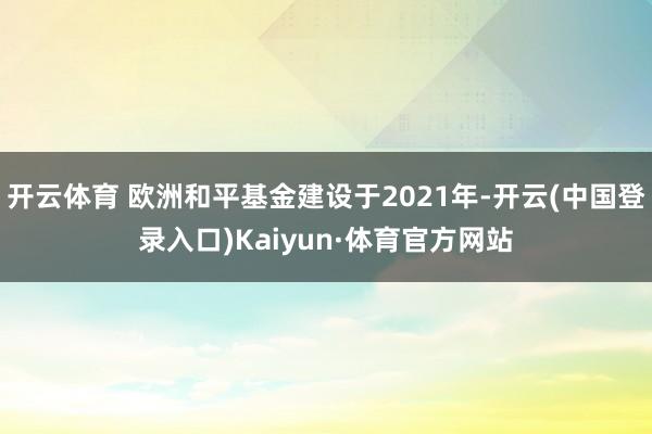 开云体育 欧洲和平基金建设于2021年-开云(中国登录入口)Kaiyun·体育官方网站