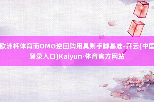 欧洲杯体育而OMO逆回购用具则手脚基准-开云(中国登录入口)Kaiyun·体育官方网站