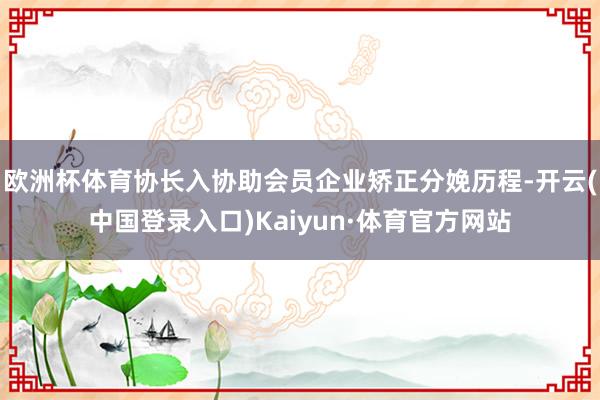 欧洲杯体育协长入协助会员企业矫正分娩历程-开云(中国登录入口)Kaiyun·体育官方网站