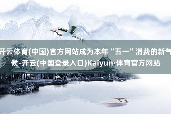 开云体育(中国)官方网站成为本年“五一”消费的新气候-开云(中国登录入口)Kaiyun·体育官方网站