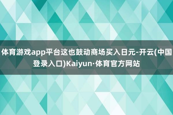 体育游戏app平台这也鼓动商场买入日元-开云(中国登录入口)Kaiyun·体育官方网站
