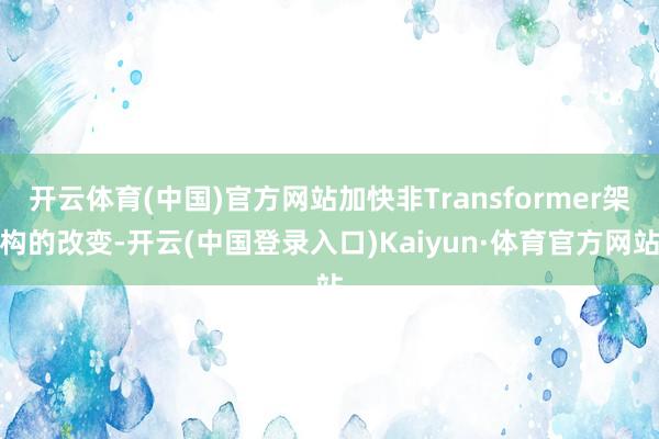 开云体育(中国)官方网站加快非Transformer架构的改变-开云(中国登录入口)Kaiyun·体育官方网站