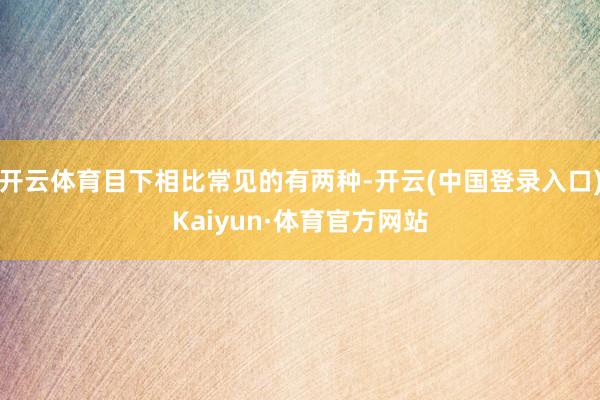 开云体育目下相比常见的有两种-开云(中国登录入口)Kaiyun·体育官方网站