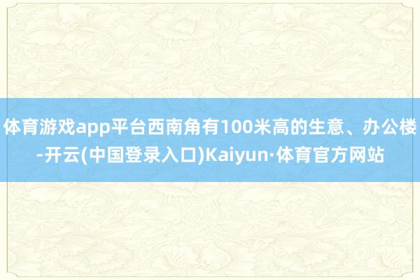 体育游戏app平台西南角有100米高的生意、办公楼-开云(中国登录入口)Kaiyun·体育官方网站