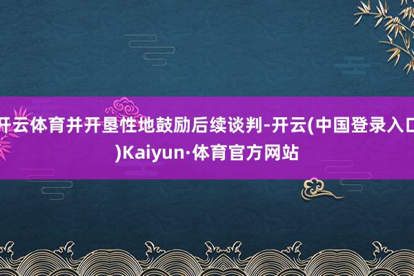 开云体育并开垦性地鼓励后续谈判-开云(中国登录入口)Kaiyun·体育官方网站
