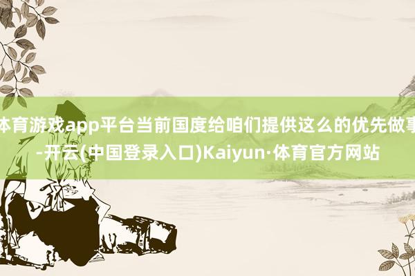 体育游戏app平台当前国度给咱们提供这么的优先做事-开云(中国登录入口)Kaiyun·体育官方网站