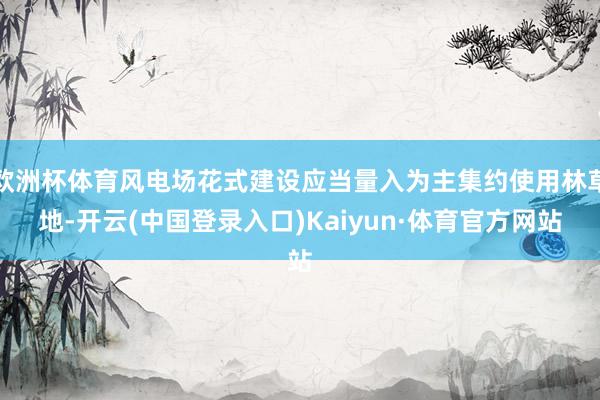 欧洲杯体育风电场花式建设应当量入为主集约使用林草地-开云(中国登录入口)Kaiyun·体育官方网站