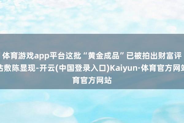 体育游戏app平台这批“黄金成品”已被拍出财富评估敷陈显现-开云(中国登录入口)Kaiyun·体育官方网站