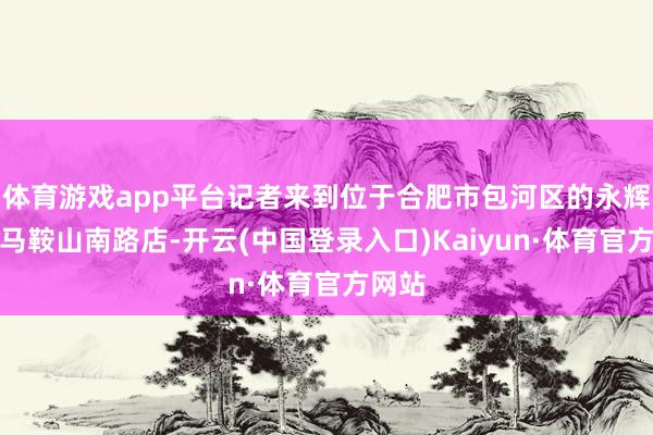 体育游戏app平台记者来到位于合肥市包河区的永辉超市马鞍山南路店-开云(中国登录入口)Kaiyun·体育官方网站