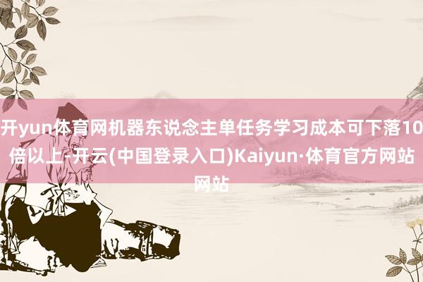 开yun体育网机器东说念主单任务学习成本可下落10倍以上-开云(中国登录入口)Kaiyun·体育官方网站