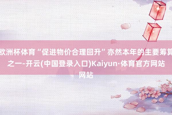 欧洲杯体育“促进物价合理回升”亦然本年的主要筹算之一-开云(中国登录入口)Kaiyun·体育官方网站