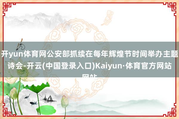开yun体育网公安部抓续在每年辉煌节时间举办主题诗会-开云(中国登录入口)Kaiyun·体育官方网站