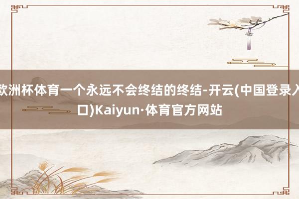 欧洲杯体育一个永远不会终结的终结-开云(中国登录入口)Kaiyun·体育官方网站