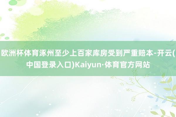 欧洲杯体育涿州至少上百家库房受到严重赔本-开云(中国登录入口)Kaiyun·体育官方网站
