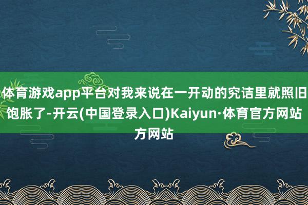 体育游戏app平台对我来说在一开动的究诘里就照旧饱胀了-开云(中国登录入口)Kaiyun·体育官方网站