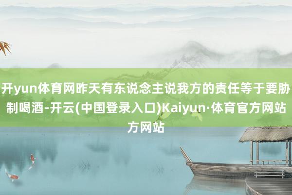 开yun体育网昨天有东说念主说我方的责任等于要胁制喝酒-开云(中国登录入口)Kaiyun·体育官方网站
