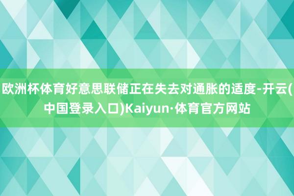 欧洲杯体育好意思联储正在失去对通胀的适度-开云(中国登录入口)Kaiyun·体育官方网站