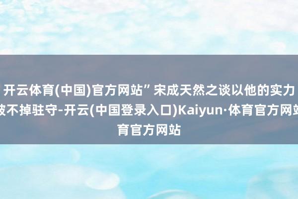 开云体育(中国)官方网站”宋成天然之谈以他的实力破不掉驻守-开云(中国登录入口)Kaiyun·体育官方网站