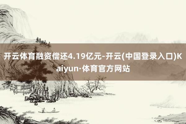 开云体育融资偿还4.19亿元-开云(中国登录入口)Kaiyun·体育官方网站