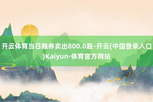 开云体育当日融券卖出800.0股-开云(中国登录入口)Kaiyun·体育官方网站