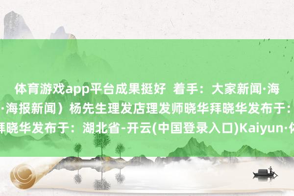 体育游戏app平台成果挺好  着手：大家新闻·海报新闻 （着手：大家新闻·海报新闻）杨先生理发店理发师晓华拜晓华发布于：湖北省-开云(中国登录入口)Kaiyun·体育官方网站