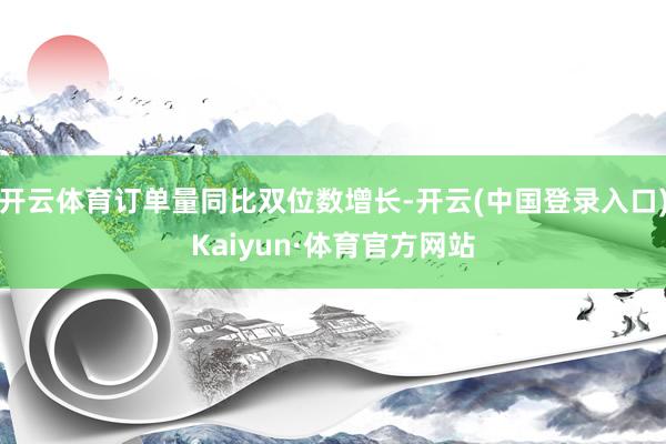 开云体育订单量同比双位数增长-开云(中国登录入口)Kaiyun·体育官方网站