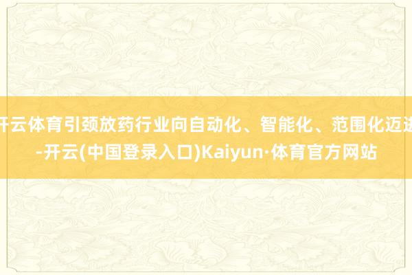 开云体育引颈放药行业向自动化、智能化、范围化迈进-开云(中国登录入口)Kaiyun·体育官方网站
