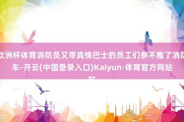 欧洲杯体育消防员又带真情巴士的员工们参不雅了消防车-开云(中国登录入口)Kaiyun·体育官方网站