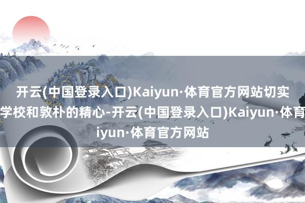 开云(中国登录入口)Kaiyun·体育官方网站切实地感受到学校和敦朴的精心-开云(中国登录入口)Kaiyun·体育官方网站