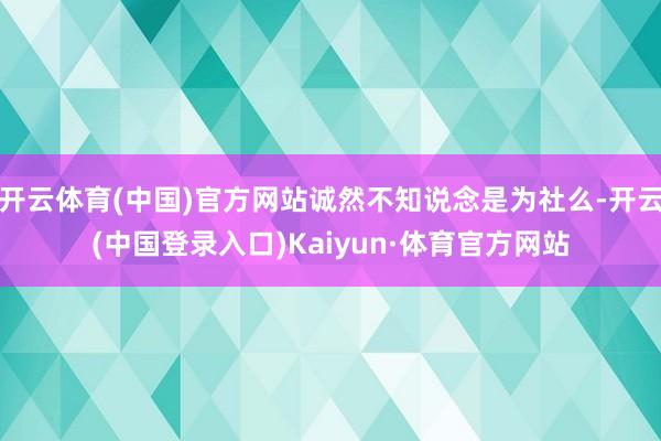 开云体育(中国)官方网站诚然不知说念是为社么-开云(中国登录入口)Kaiyun·体育官方网站