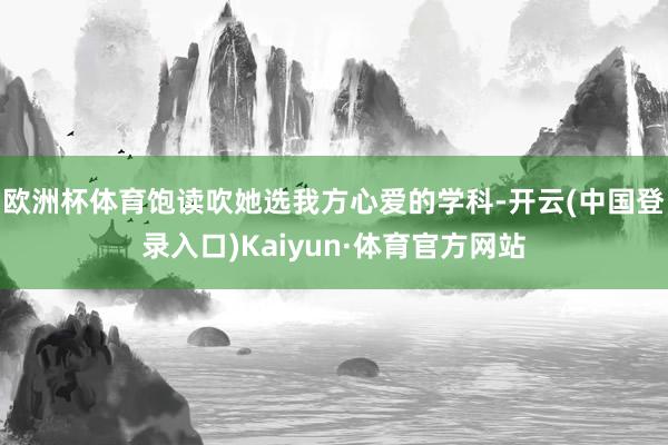 欧洲杯体育饱读吹她选我方心爱的学科-开云(中国登录入口)Kaiyun·体育官方网站