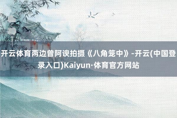 开云体育两边曾阿谀拍摄《八角笼中》-开云(中国登录入口)Kaiyun·体育官方网站
